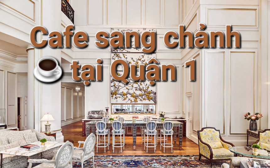 Top những quán cafe sang chảnh quận 1 - nâng tầm cafe Việt.