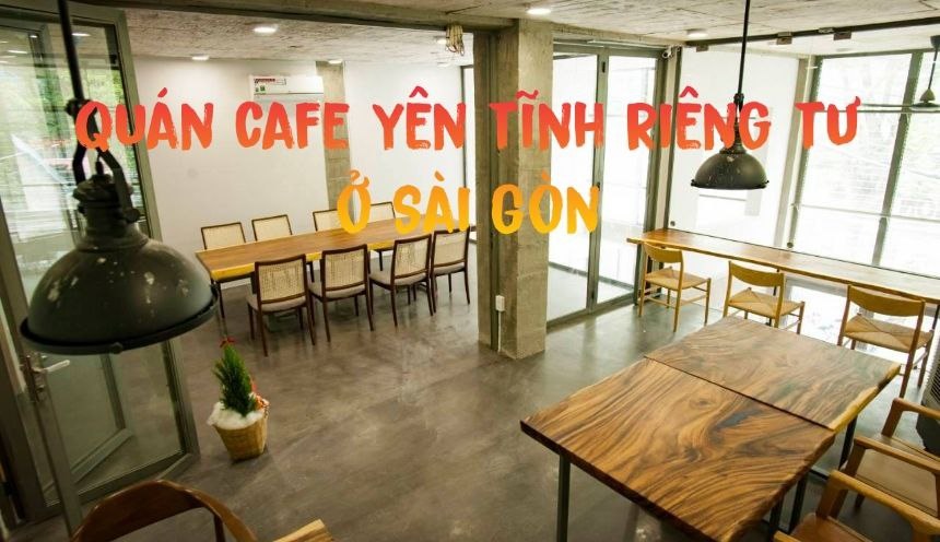 Các quán cafe yên tĩnh riêng tư ở Sài Gòn thư giãn, giá rẻ